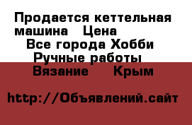 Продается кеттельная машина › Цена ­ 50 000 - Все города Хобби. Ручные работы » Вязание   . Крым